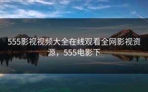555影视视频大全在线观看全网影视资源，555电影下