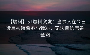 【爆料】51爆料突发：当事人在今日凌晨被曝曾参与猛料，无法置信席卷全网