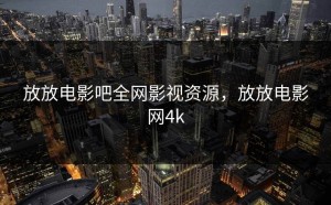 放放电影吧全网影视资源，放放电影网4k