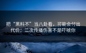 把“黑料不”当八卦看，可能会付出代价：二次传播伤害不是吓唬你
