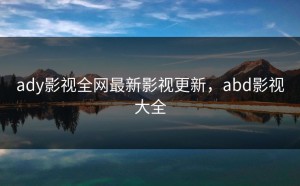 ady影视全网最新影视更新，abd影视大全