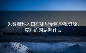 免费爆料入口在哪里全网影视资源，爆料的网站叫什么