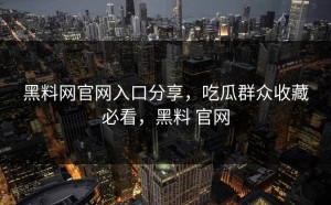 黑料网官网入口分享，吃瓜群众收藏必看，黑料 官网
