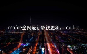 mofile全网最新影视更新，mo file