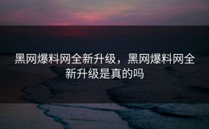 黑网爆料网全新升级，黑网爆料网全新升级是真的吗