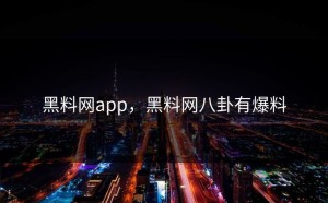 黑料网app，黑料网八卦有爆料