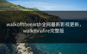 walkofftheearth全网最新影视更新，walkthrufire完整版