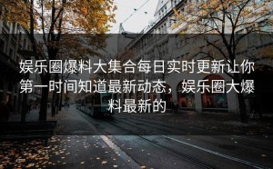娱乐圈爆料大集合每日实时更新让你第一时间知道最新动态，娱乐圈大爆料最新的