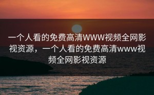 一个人看的免费高清WWW视频全网影视资源，一个人看的免费高清www视频全网影视资源