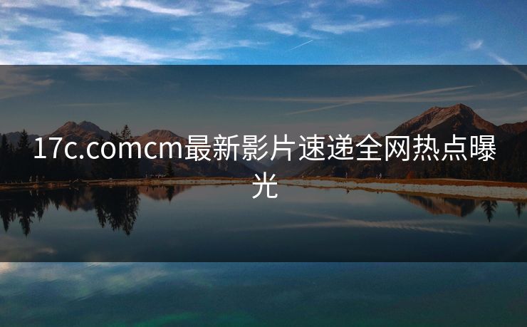 17c.comcm最新影片速递全网热点曝光