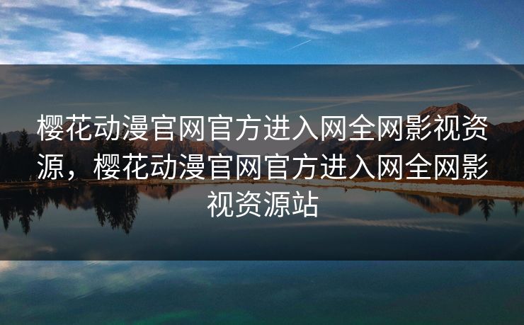 樱花动漫官网官方进入网全网影视资源，樱花动漫官网官方进入网全网影视资源站