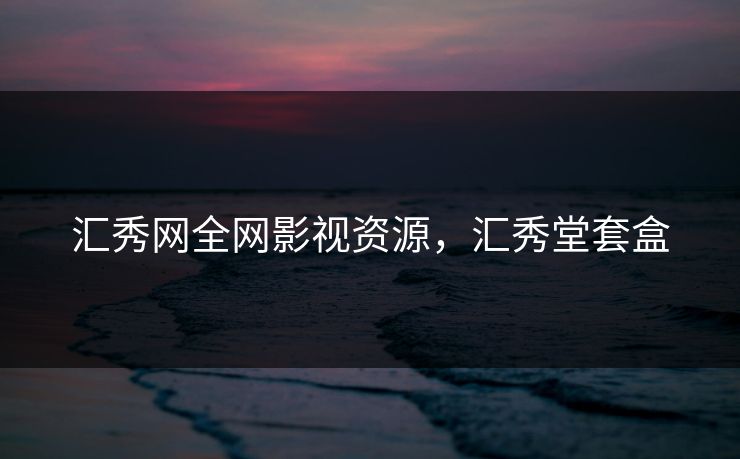 汇秀网全网影视资源,汇秀堂套盒 汇秀网全网影视资源,汇秀堂套盒