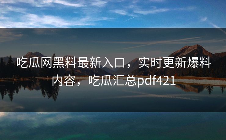 吃瓜网黑料最新入口,实时更新爆料内容,吃瓜汇总pdf421 吃瓜网黑料最新入口,实时更新爆料内容,吃瓜汇总pdf421