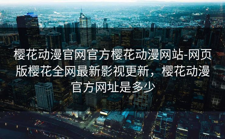 樱花动漫官网官方樱花动漫网站-网页版樱花全网最新影视更新，樱花动漫官方网址是多少