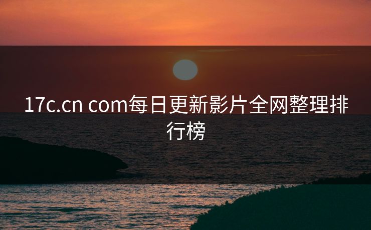 17c.cn com每日更新影片全网整理排行榜