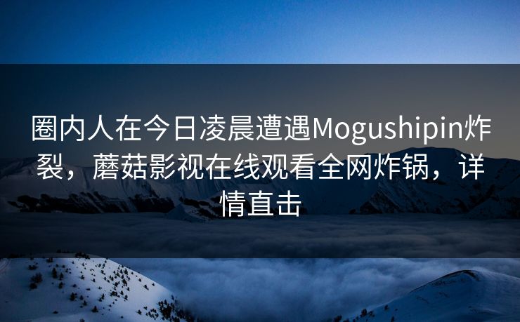 圈内人在今日凌晨遭遇Mogushipin炸裂，蘑菇影视在线观看全网炸锅，详情直击