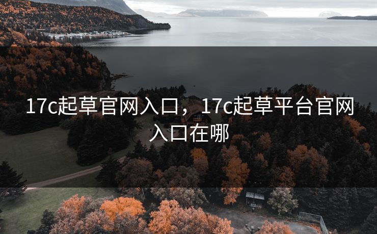 17c起草官网入口,17c起草平台官网入口在哪 17c起草官网入口,17c起草平台官网入口在哪