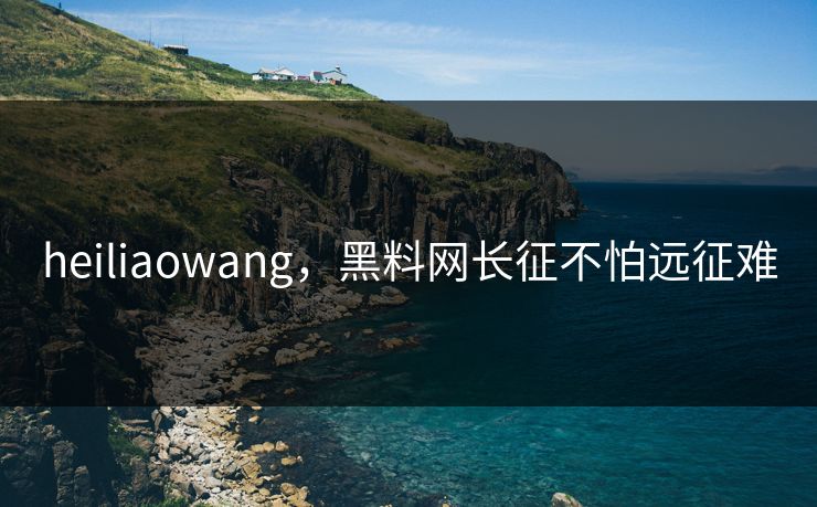 heiliaowang,黑料网长征不怕远征难 heiliaowang,黑料网长征不怕远征难