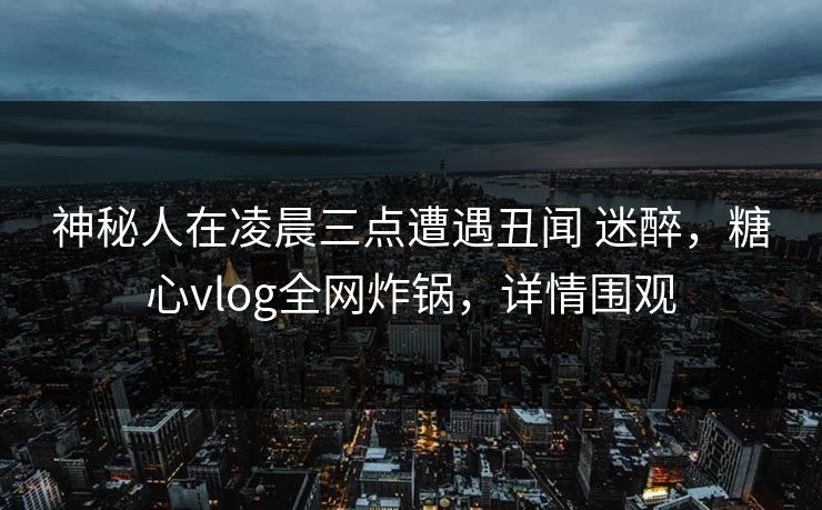神秘人在凌晨三点遭遇丑闻 迷醉,糖心vlog全网炸锅,详情围观 神秘人在凌晨三点遭遇丑闻 迷醉,糖心vlog全网炸锅,详情围观