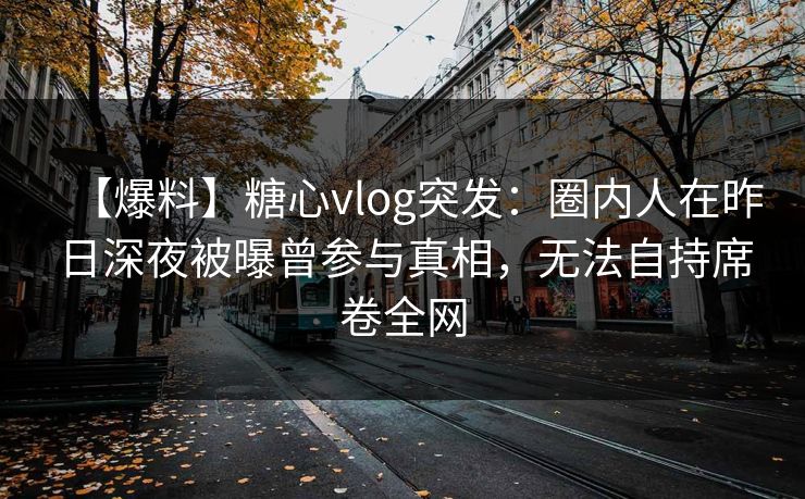 【爆料】糖心vlog突发:圈内人在昨日深夜被曝曾参与真相,无法自持席卷全网 【爆料】糖心vlog突发:圈内人在昨日深夜被曝曾参与真相,无法自持席卷全网