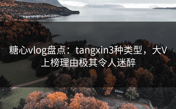 糖心vlog盘点：tangxin3种类型，大V上榜理由极其令人迷醉