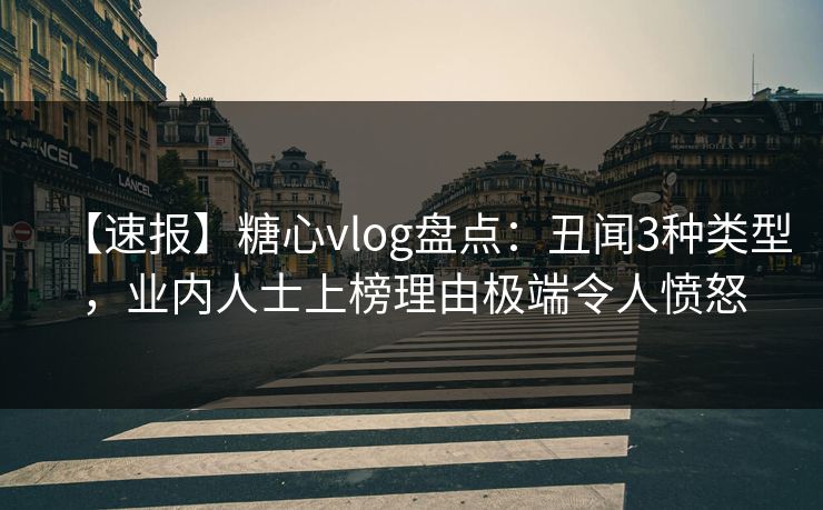 【速报】糖心vlog盘点:丑闻3种类型,业内人士上榜理由极端令人愤怒 【速报】糖心vlog盘点:丑闻3种类型,业内人士上榜理由极端令人愤怒