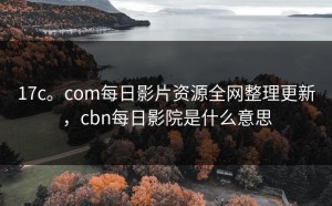 17c。com每日影片资源全网整理更新，cbn每日影院是什么意思