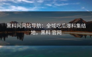 黑料网网站导航：全域吃瓜爆料集结地，黑料 官网