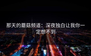 那天的蘑菇频道：深夜独白让我你一定想不到