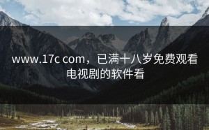 www.17c com，已满十八岁免费观看电视剧的软件看