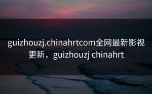 guizhouzj.chinahrtcom全网最新影视更新，guizhouzj chinahrt
