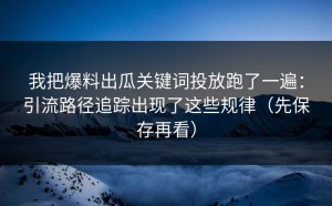 我把爆料出瓜关键词投放跑了一遍：引流路径追踪出现了这些规律（先保存再看）