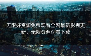 无限好资源免费观看全网最新影视更新，无限资源观看下载
