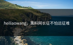 heiliaowang，黑料网长征不怕远征难