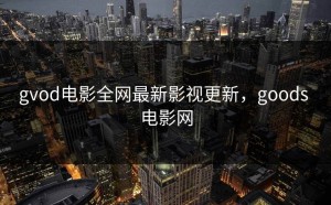 gvod电影全网最新影视更新，goods 电影网