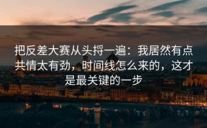 把反差大赛从头捋一遍：我居然有点共情太有劲，时间线怎么来的，这才是最关键的一步