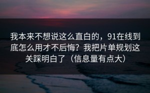 我本来不想说这么直白的，91在线到底怎么用才不后悔？我把片单规划这关踩明白了（信息量有点大）