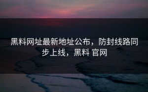 黑料网址最新地址公布，防封线路同步上线，黑料 官网