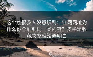 这个点很多人没意识到：51网网址为什么你总刷到同一类内容？多半是收藏夹整理没弄明白