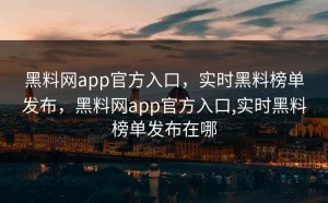黑料网app官方入口，实时黑料榜单发布，黑料网app官方入口,实时黑料榜单发布在哪