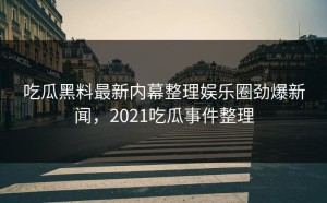 吃瓜黑料最新内幕整理娱乐圈劲爆新闻，2021吃瓜事件整理