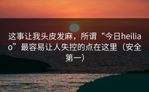 这事让我头皮发麻，所谓“今日heiliao”最容易让人失控的点在这里（安全第一）