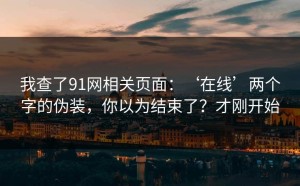 我查了91网相关页面：‘在线’两个字的伪装，你以为结束了？才刚开始