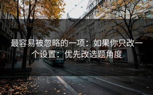 最容易被忽略的一项：如果你只改一个设置：优先改选题角度