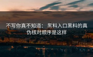 不写你真不知道： 黑料入口黑料的真伪核对顺序是这样