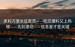 黑料万里长征首页——吃瓜爆料又上热榜——先别激动——信息差才是关键