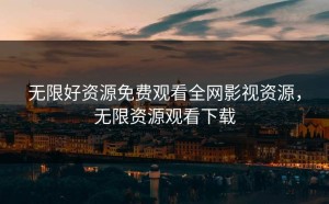 无限好资源免费观看全网影视资源，无限资源观看下载