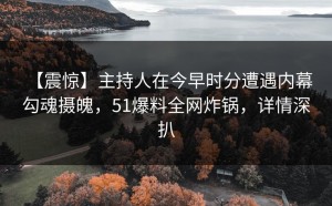【震惊】主持人在今早时分遭遇内幕 勾魂摄魄，51爆料全网炸锅，详情深扒