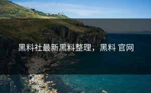 黑料社最新黑料整理，黑料 官网