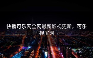 快播可乐网全网最新影视更新，可乐视屏网